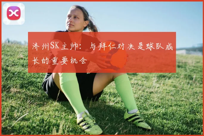 济州SK主帅：与拜仁对决是球队成长的重要机会