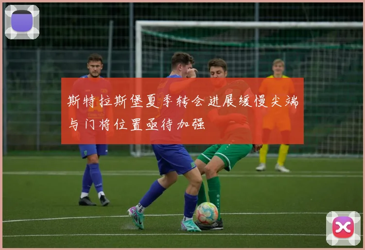 斯特拉斯堡夏季转会进展缓慢尖端与门将位置亟待加强