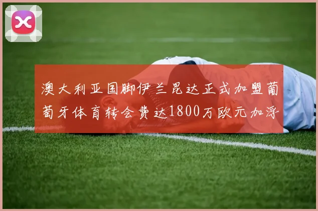 澳大利亚国脚伊兰昆达正式加盟葡萄牙体育转会费达1800万欧元加浮动条件