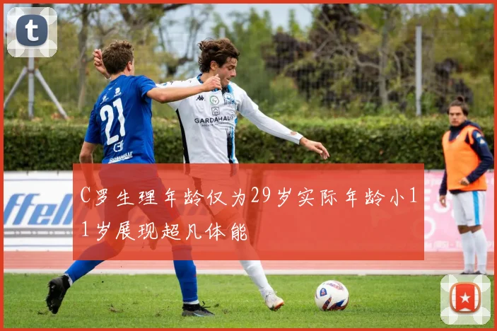 C罗生理年龄仅为29岁实际年龄小11岁展现超凡体能
