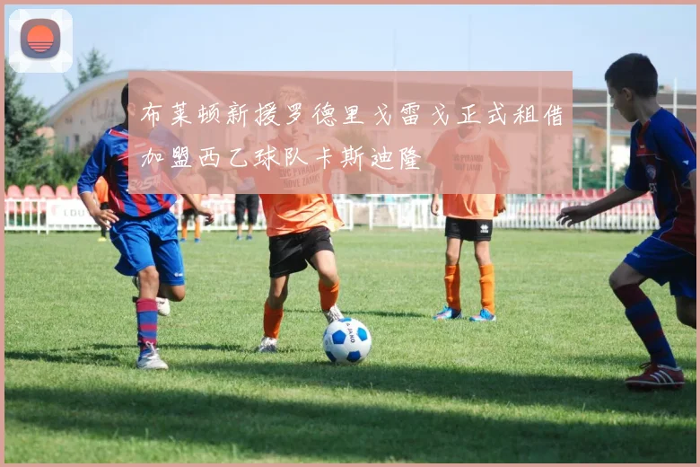 布莱顿新援罗德里戈雷戈正式租借加盟西乙球队卡斯迪隆