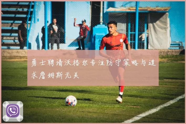 勇士聘请沃格尔专注防守策略与追求詹姆斯无关