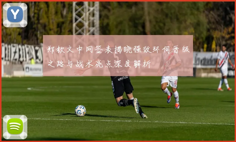 郑钦文中网签表揭晓强敌环伺晋级之路与战术亮点深度解析
