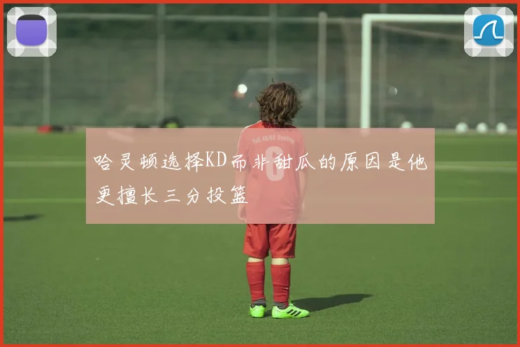 哈灵顿选择KD而非甜瓜的原因是他更擅长三分投篮