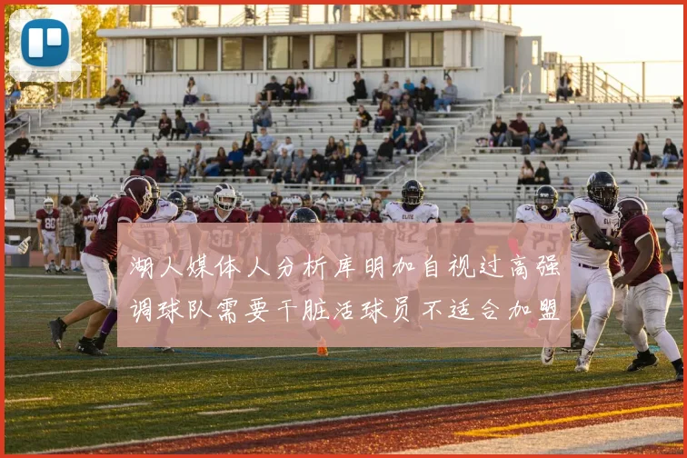 湖人媒体人分析库明加自视过高强调球队需要干脏活球员不适合加盟