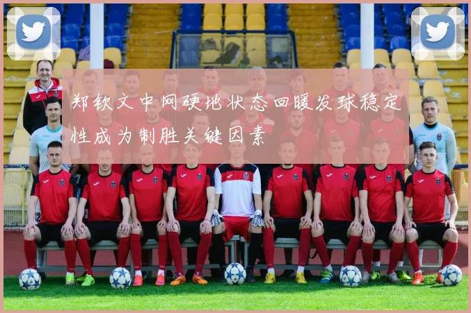 郑钦文中网硬地状态回暖发球稳定性成为制胜关键因素