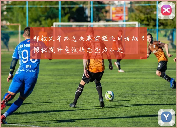 郑钦文年终总决赛前强化训练细节揭秘提升竞技状态全力以赴