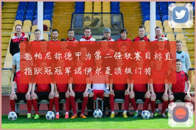孔帕尼称德甲为第二强联赛目标直指欧冠冠军诺伊尔是顶级门将