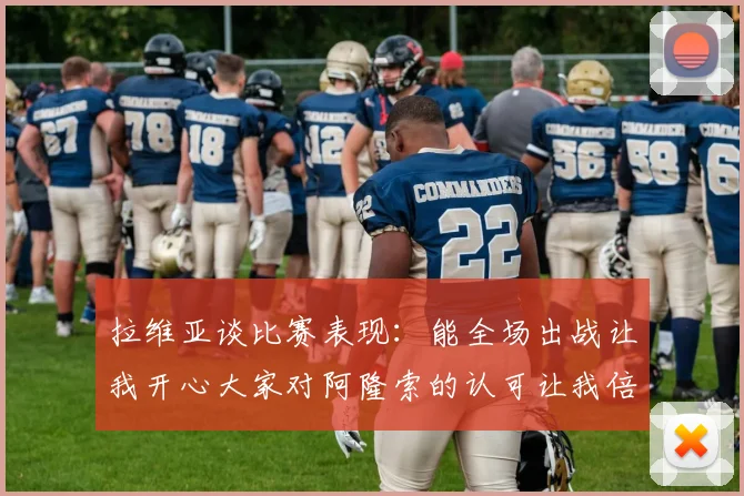 拉维亚谈比赛表现：能全场出战让我开心大家对阿隆索的认可让我倍感振奋