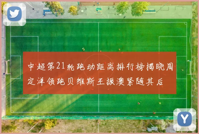 中超第21轮跑动距离排行榜揭晓周定洋领跑贝维斯王振澳紧随其后