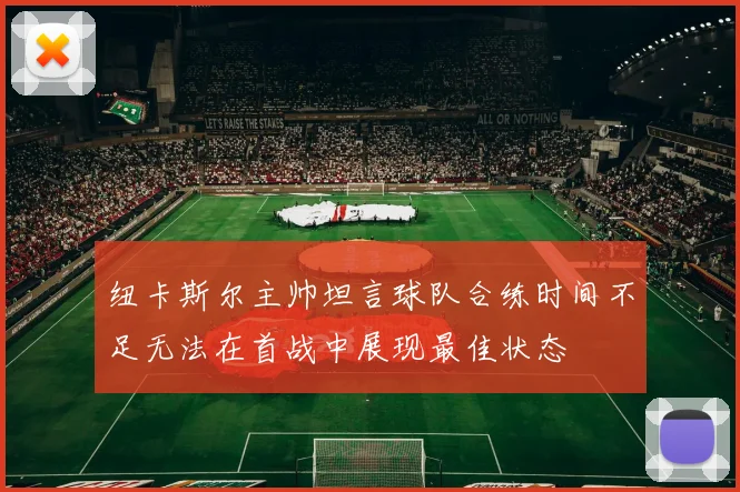 纽卡斯尔主帅坦言球队合练时间不足无法在首战中展现最佳状态