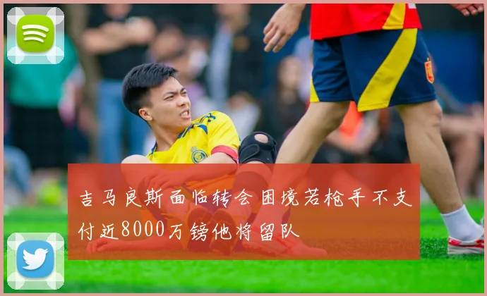 吉马良斯面临转会困境若枪手不支付近8000万镑他将留队