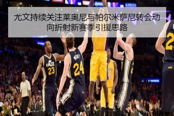 尤文持续关注莱奥尼与帕尔米萨尼转会动向折射新赛季引援思路